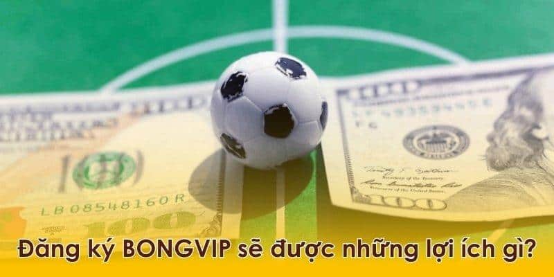 Đăng ký tham gia BONGVIP có lợi gì cho bạn?