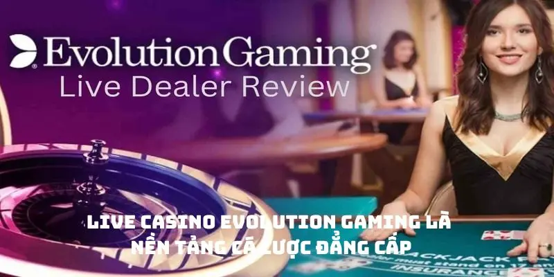 Live Casino Evolution Gaming là nền tảng cá cược đẳng cấp